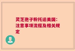 灵芝孢子粉托运美国：注意事项流程及相关规定
