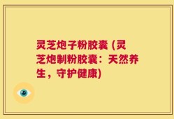 灵芝炮子粉胶囊 (灵芝炮制粉胶囊：天然养生，守护健康)