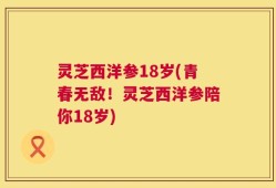 灵芝西洋参18岁(青春无敌！灵芝西洋参陪你18岁)