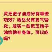 灵芝孢子油成分有哪些功效？我岳父有支气管炎，想买一些灵芝孢子油给他补身体，可以吃吗？