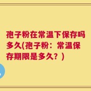 孢子粉在常温下保存吗多久(孢子粉：常温保存期限是多久？)