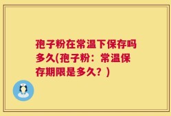 孢子粉在常温下保存吗多久(孢子粉：常温保存期限是多久？)