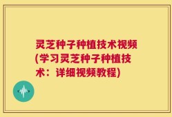 灵芝种子种植技术视频(学习灵芝种子种植技术：详细视频教程)