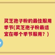 灵芝孢子粉的最佳服用季节(灵芝孢子粉最适宜在哪个季节服用？)