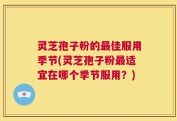 灵芝孢子粉的最佳服用季节(灵芝孢子粉最适宜在哪个季节服用？)