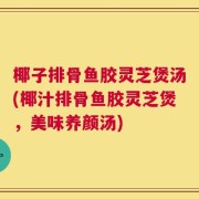 椰子排骨鱼胶灵芝煲汤(椰汁排骨鱼胶灵芝煲，美味养颜汤)