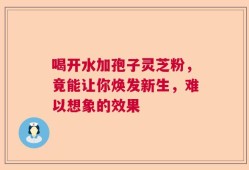 喝开水加孢子灵芝粉，竟能让你焕发新生，难以想象的效果