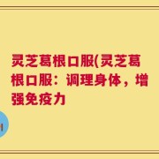 灵芝葛根口服(灵芝葛根口服：调理身体，增强免疫力
