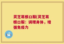 灵芝葛根口服(灵芝葛根口服：调理身体，增强免疫力