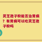 灵芝孢子粉能否治胃病？有胃病可以吃灵芝孢子粉吗