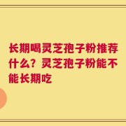 长期喝灵芝孢子粉推荐什么？灵芝孢子粉能不能长期吃