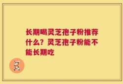 长期喝灵芝孢子粉推荐什么？灵芝孢子粉能不能长期吃