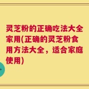 灵芝粉的正确吃法大全家用(正确的灵芝粉食用方法大全，适合家庭使用)