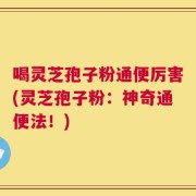 喝灵芝孢子粉通便厉害(灵芝孢子粉：神奇通便法！)