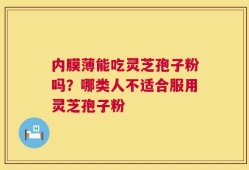 内膜薄能吃灵芝孢子粉吗？哪类人不适合服用灵芝孢子粉