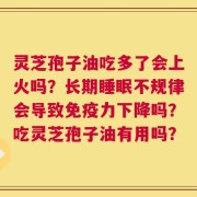 灵芝孢子油吃多了会上火吗？长期睡眠不规律会导致免疫力下降吗？吃灵芝孢子油有用吗？