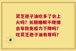 灵芝孢子油吃多了会上火吗？长期睡眠不规律会导致免疫力下降吗？吃灵芝孢子油有用吗？