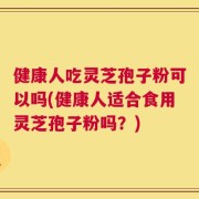 健康人吃灵芝孢子粉可以吗(健康人适合食用灵芝孢子粉吗？)