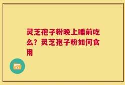 灵芝孢子粉晚上睡前吃么？灵芝孢子粉如何食用