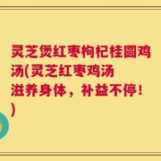 灵芝煲红枣枸杞桂圆鸡汤(灵芝红枣鸡汤  滋养身体，补益不停！)