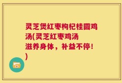 灵芝煲红枣枸杞桂圆鸡汤(灵芝红枣鸡汤  滋养身体，补益不停！)