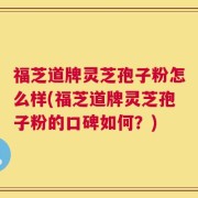 福芝道牌灵芝孢子粉怎么样(福芝道牌灵芝孢子粉的口碑如何？)