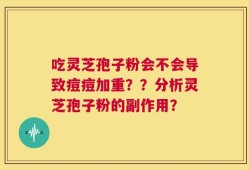 吃灵芝孢子粉会不会导致痘痘加重？？分析灵芝孢子粉的副作用？