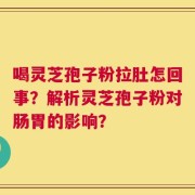 喝灵芝孢子粉拉肚怎回事？解析灵芝孢子粉对肠胃的影响？