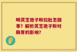 喝灵芝孢子粉拉肚怎回事？解析灵芝孢子粉对肠胃的影响？