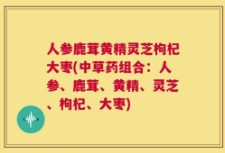 人参鹿茸黄精灵芝枸杞大枣(中草药组合：人参、鹿茸、黄精、灵芝、枸杞、大枣)