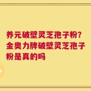 养元破壁灵芝孢子粉？金奥力牌破壁灵芝孢子粉是真的吗