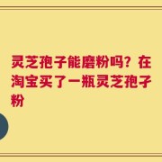 灵芝孢子能磨粉吗？在淘宝买了一瓶灵芝孢孑粉