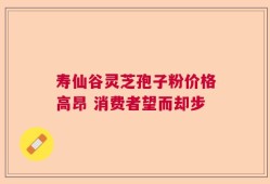 寿仙谷灵芝孢子粉价格高昂 消费者望而却步