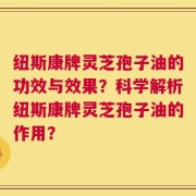 纽斯康牌灵芝孢子油的功效与效果？科学解析纽斯康牌灵芝孢子油的作用？