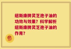 纽斯康牌灵芝孢子油的功效与效果？科学解析纽斯康牌灵芝孢子油的作用？