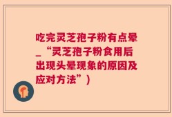吃完灵芝孢子粉有点晕_“灵芝孢子粉食用后出现头晕现象的原因及应对方法”)