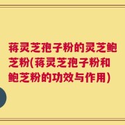 蒋灵芝孢子粉的灵芝鲍芝粉(蒋灵芝孢子粉和鲍芝粉的功效与作用)