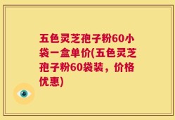 五色灵芝孢子粉60小袋一盒单价(五色灵芝孢子粉60袋装，价格优惠)