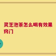灵芝泡茶怎么喝有效果窍门