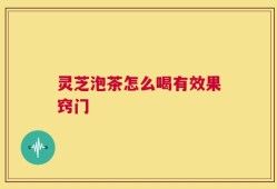 灵芝泡茶怎么喝有效果窍门