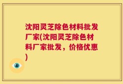 沈阳灵芝除色材料批发厂家(沈阳灵芝除色材料厂家批发，价格优惠)