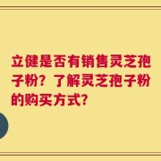 立健是否有销售灵芝孢子粉？了解灵芝孢子粉的购买方式？