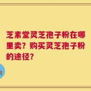 芝素堂灵芝孢子粉在哪里卖？购买灵芝孢子粉的途径？