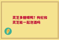 灵芝多糖喂鸭？枸杞和灵芝能一起泡酒吗