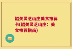 韶关灵芝山庄美食推荐卡(韶关灵芝山庄：美食推荐指南)