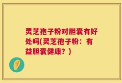 灵芝孢子粉对胆囊有好处吗(灵芝孢子粉：有益胆囊健康？)