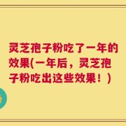 灵芝孢子粉吃了一年的效果(一年后，灵芝孢子粉吃出这些效果！)