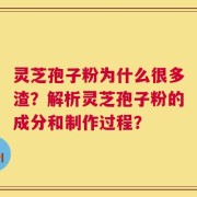 灵芝孢子粉为什么很多渣？解析灵芝孢子粉的成分和制作过程？