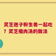 灵芝孢子粉生姜一起吃？灵芝瘦肉汤的做法
