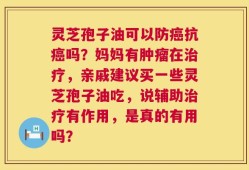 灵芝孢子油可以防癌抗癌吗？妈妈有肿瘤在治疗，亲戚建议买一些灵芝孢子油吃，说辅助治疗有作用，是真的有用吗？